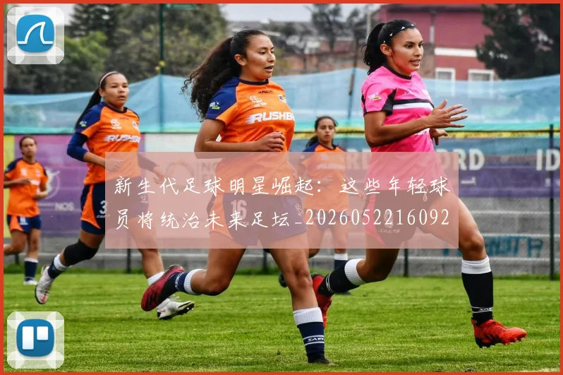 新生代足球明星崛起：这些年轻球员将统治未来足坛_20260522160922