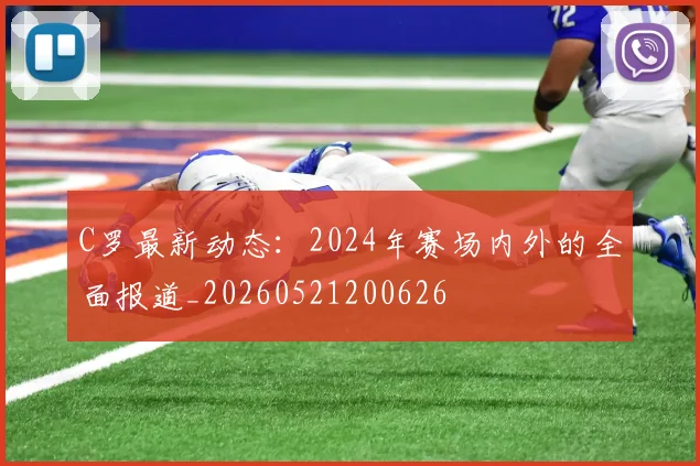 C罗最新动态:2024年赛场内外的全面报道_20260521200626