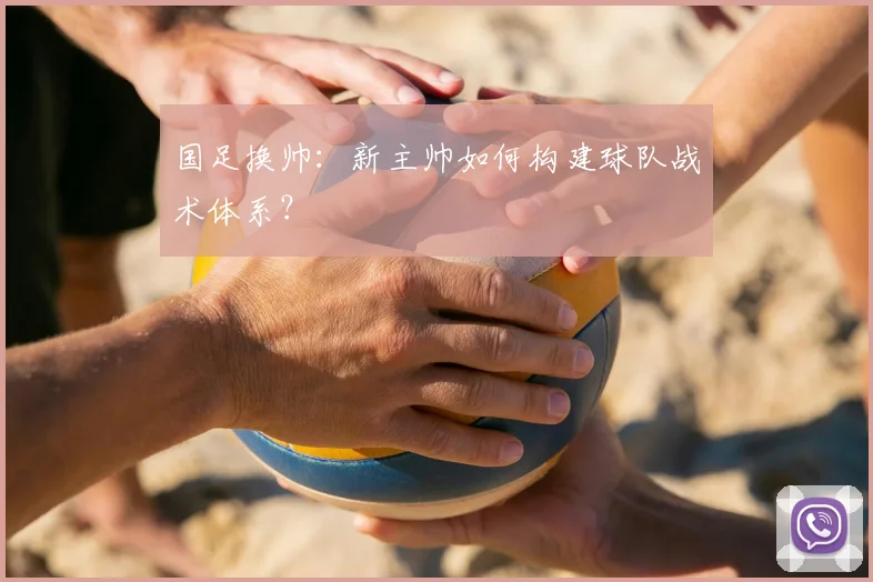 国足换帅：新主帅如何构建球队战术体系？