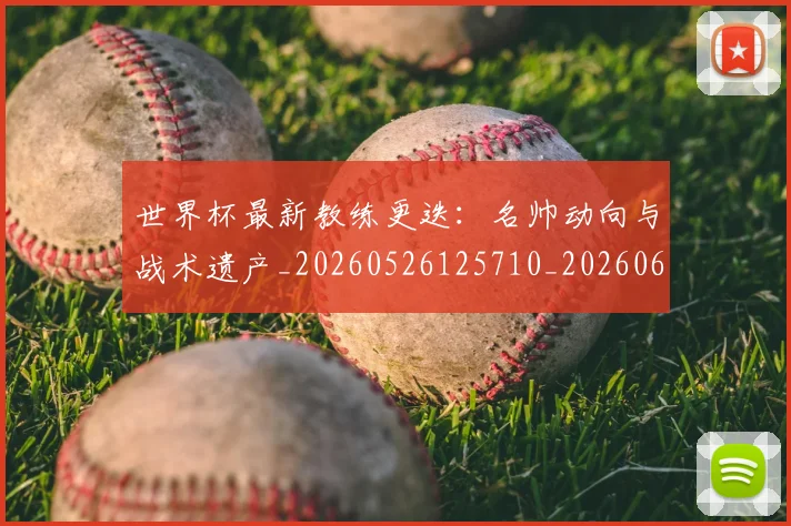 世界杯最新教练更迭：名帅动向与战术遗产_20260526125710_20260607160610