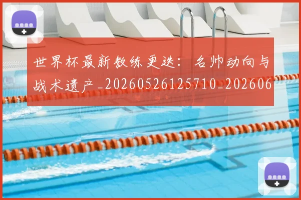 世界杯最新教练更迭:名帅动向与战术遗产_20260526125710_20260607160610
