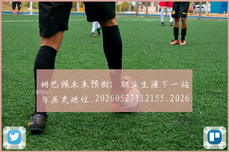 姆巴佩未来预测：职业生涯下一站与历史地位_20260527112155_20260609171012