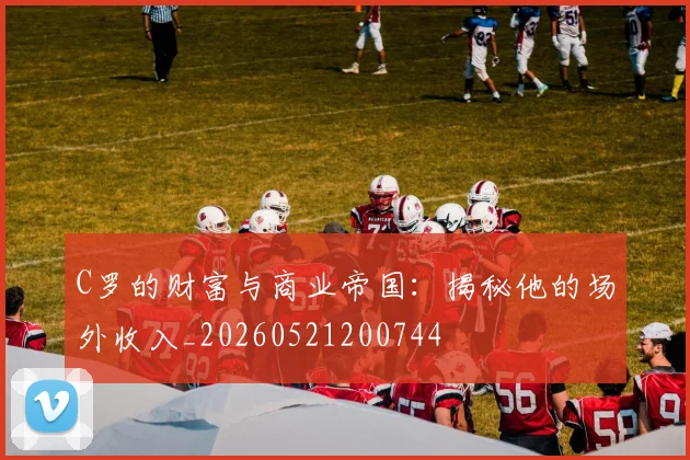 C罗的财富与商业帝国：揭秘他的场外收入_20260521200744