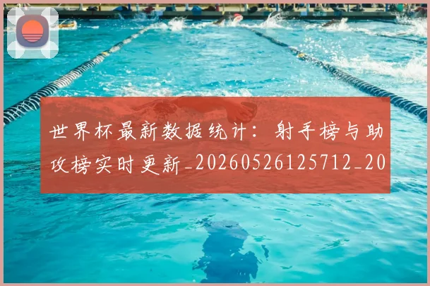 世界杯最新数据统计：射手榜与助攻榜实时更新_20260526125712_20260607160612