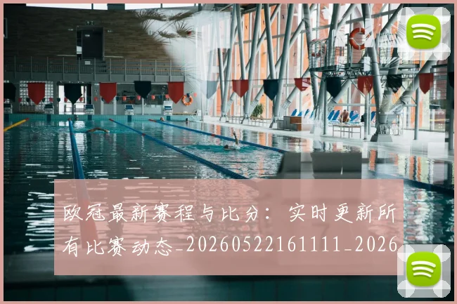 欧冠最新赛程与比分:实时更新所有比赛动态_20260522161111_20260610165946