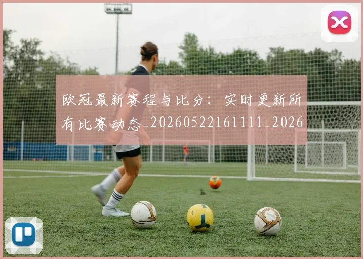欧冠最新赛程与比分:实时更新所有比赛动态_20260522161111_20260610165946