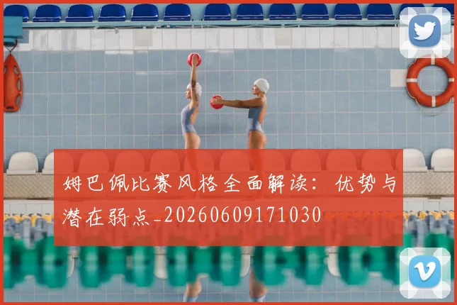 姆巴佩比赛风格全面解读：优势与潜在弱点_20260609171030