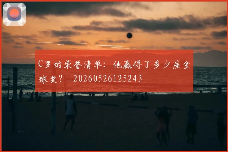 C罗的荣誉清单:他赢得了多少座金球奖?_20260526125243