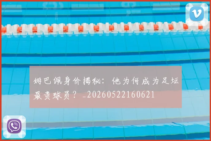 姆巴佩身价揭秘:他为何成为足坛最贵球员?_20260522160621