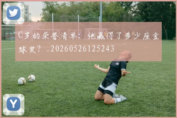 C罗的荣誉清单：他赢得了多少座金球奖？_20260526125243