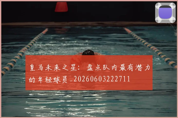 皇马未来之星:盘点队内最有潜力的年轻球员_20260603222711