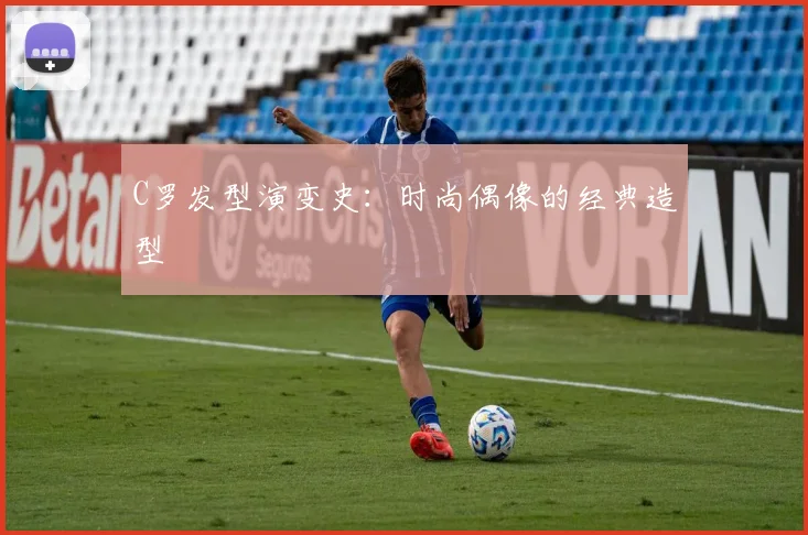 C罗发型演变史:时尚偶像的经典造型