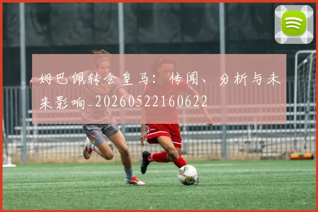 姆巴佩转会皇马：传闻、分析与未来影响_20260522160622