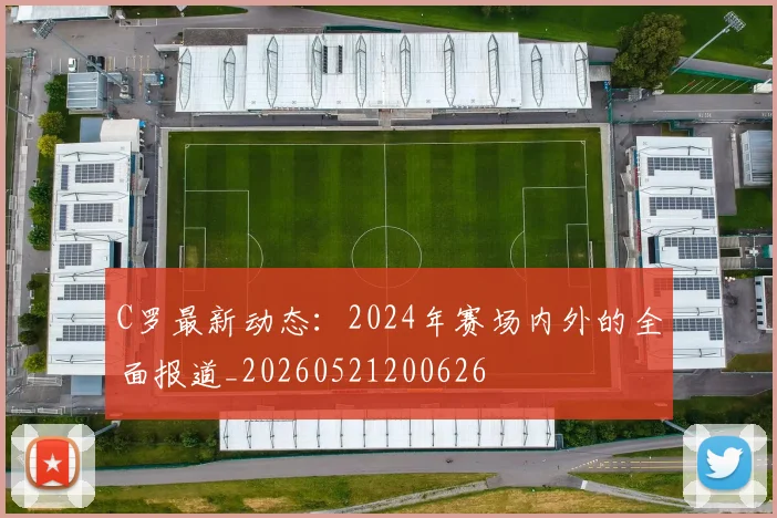 C罗最新动态：2024年赛场内外的全面报道_20260521200626