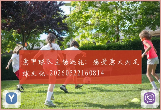 意甲球队主场巡礼：感受意大利足球文化_20260522160814
