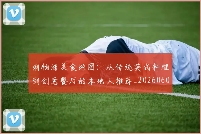 利物浦美食地图:从传统英式料理到创意餐厅的本地人推荐_20260609132419