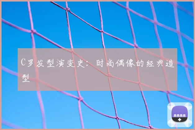 C罗发型演变史:时尚偶像的经典造型