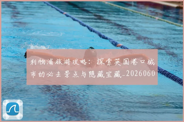 利物浦旅游攻略:探索英国港口城市的必去景点与隐藏宝藏_20260609132415