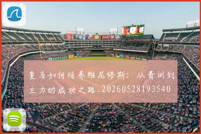 皇马如何培养维尼修斯：从青训到主力的成功之路_20260528193540