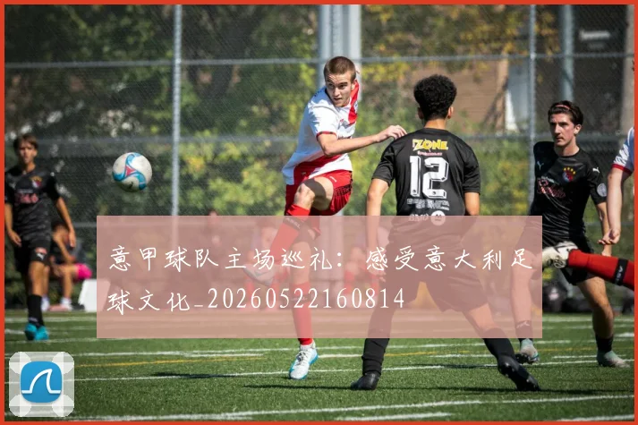 意甲球队主场巡礼:感受意大利足球文化_20260522160814