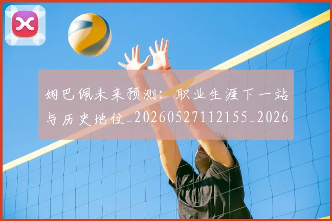 姆巴佩未来预测：职业生涯下一站与历史地位_20260527112155_20260609171012