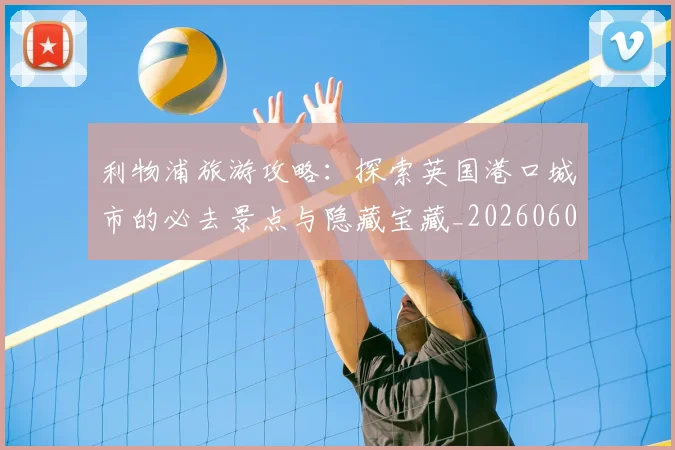 利物浦旅游攻略:探索英国港口城市的必去景点与隐藏宝藏_20260609132415