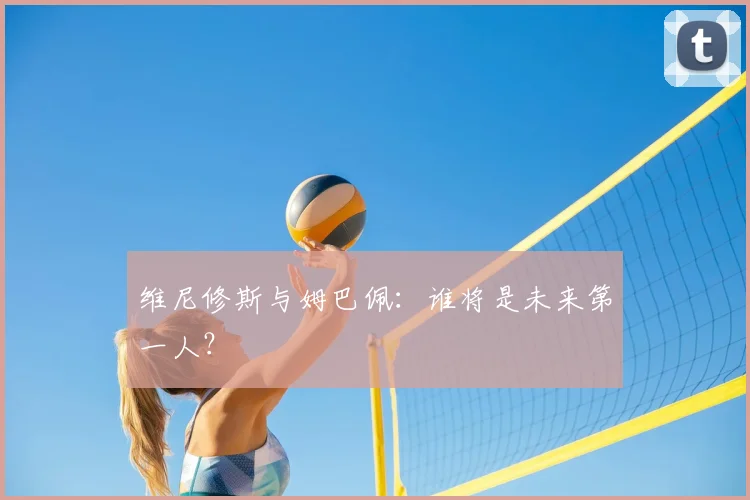 维尼修斯与姆巴佩：谁将是未来第一人？